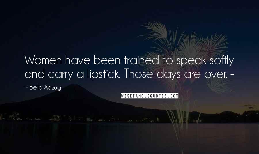 Bella Abzug Quotes: Women have been trained to speak softly and carry a lipstick. Those days are over. -