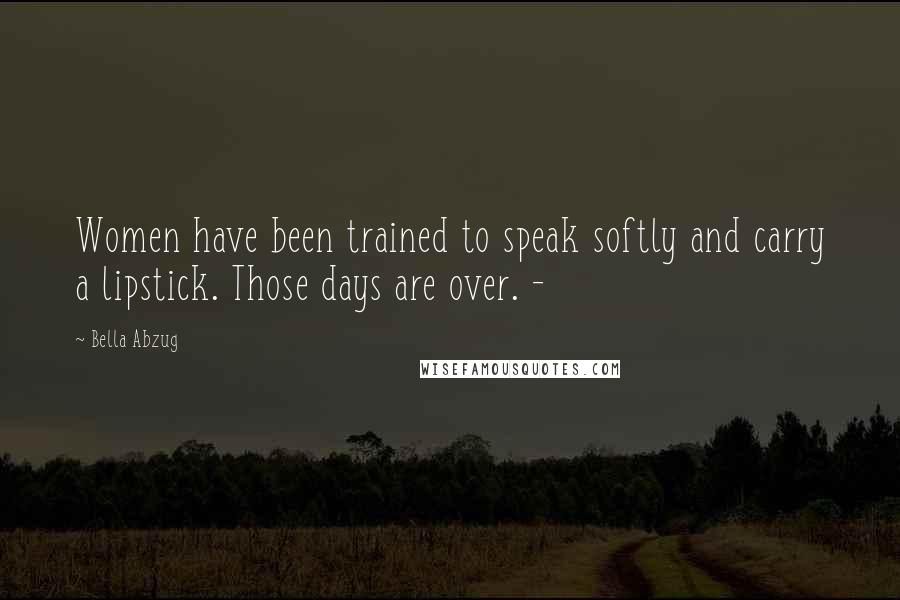 Bella Abzug Quotes: Women have been trained to speak softly and carry a lipstick. Those days are over. -