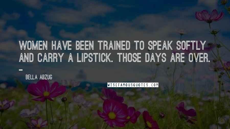 Bella Abzug Quotes: Women have been trained to speak softly and carry a lipstick. Those days are over. -