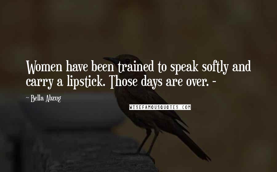 Bella Abzug Quotes: Women have been trained to speak softly and carry a lipstick. Those days are over. -