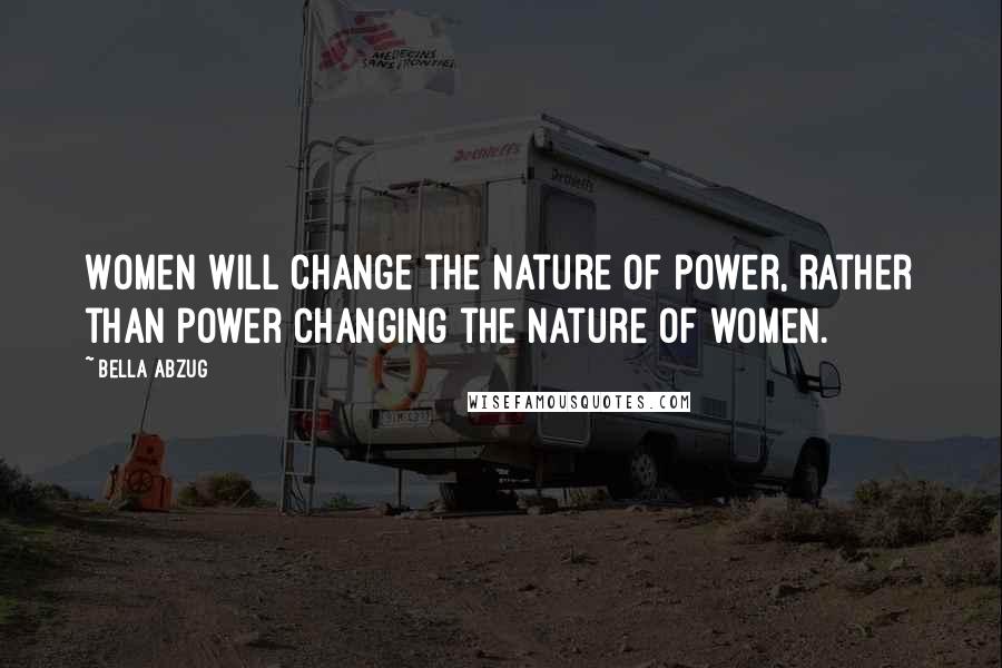 Bella Abzug Quotes: Women will change the nature of power, rather than power changing the nature of women.