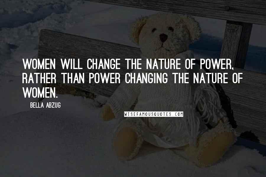 Bella Abzug Quotes: Women will change the nature of power, rather than power changing the nature of women.