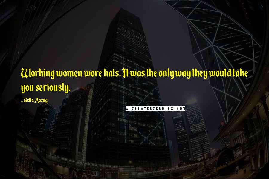 Bella Abzug Quotes: Working women wore hats. It was the only way they would take you seriously.