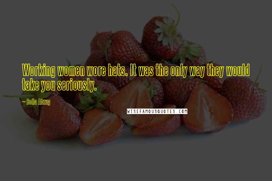 Bella Abzug Quotes: Working women wore hats. It was the only way they would take you seriously.