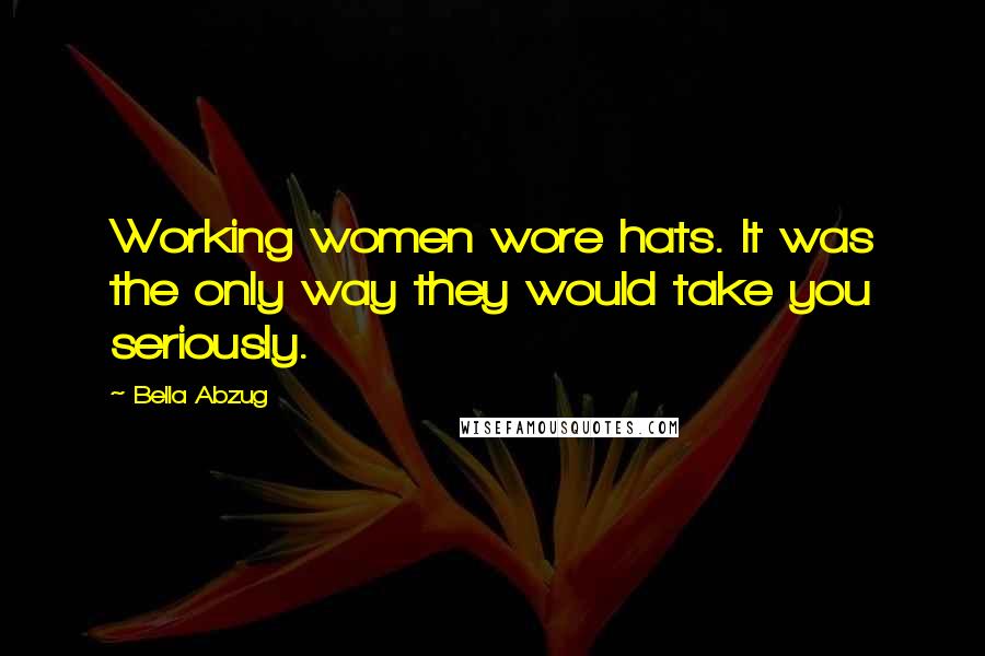 Bella Abzug Quotes: Working women wore hats. It was the only way they would take you seriously.