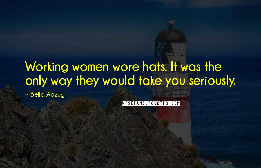 Bella Abzug Quotes: Working women wore hats. It was the only way they would take you seriously.
