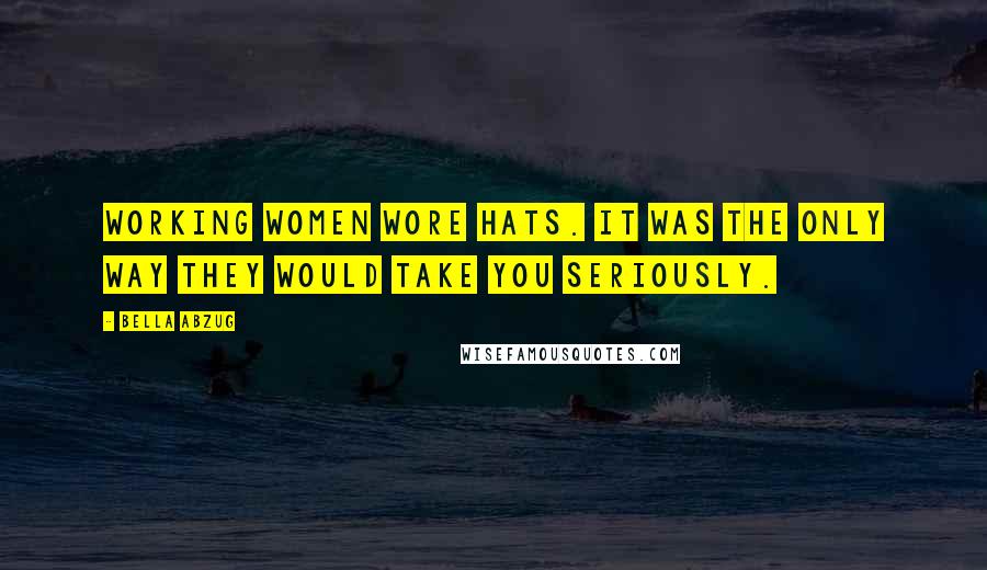 Bella Abzug Quotes: Working women wore hats. It was the only way they would take you seriously.