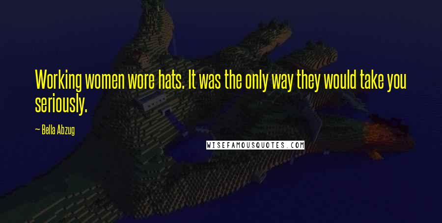 Bella Abzug Quotes: Working women wore hats. It was the only way they would take you seriously.