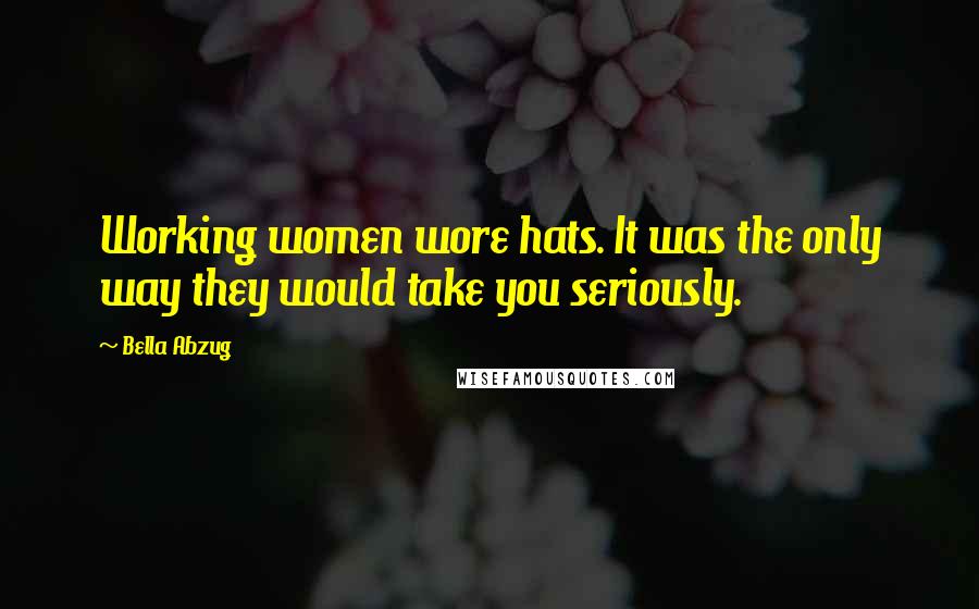 Bella Abzug Quotes: Working women wore hats. It was the only way they would take you seriously.