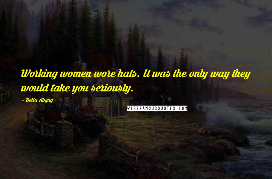 Bella Abzug Quotes: Working women wore hats. It was the only way they would take you seriously.