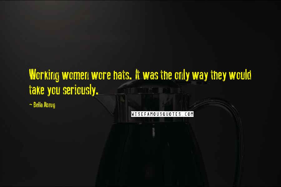 Bella Abzug Quotes: Working women wore hats. It was the only way they would take you seriously.
