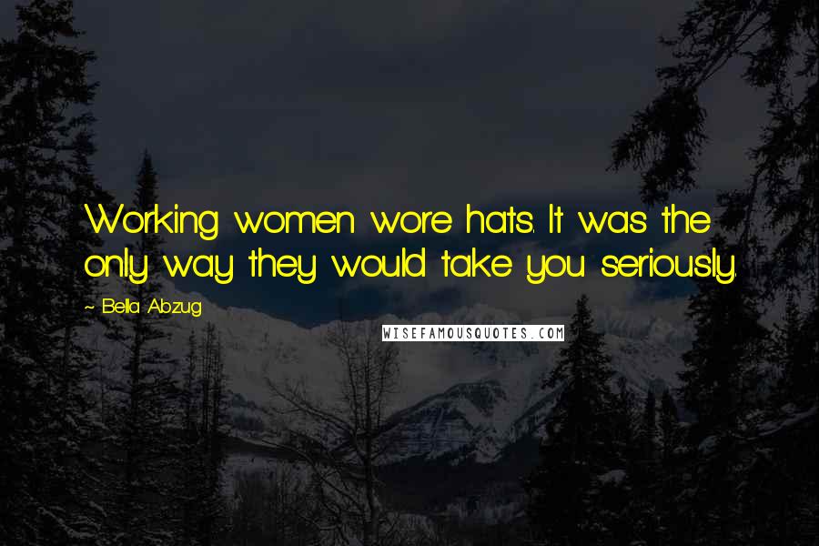 Bella Abzug Quotes: Working women wore hats. It was the only way they would take you seriously.