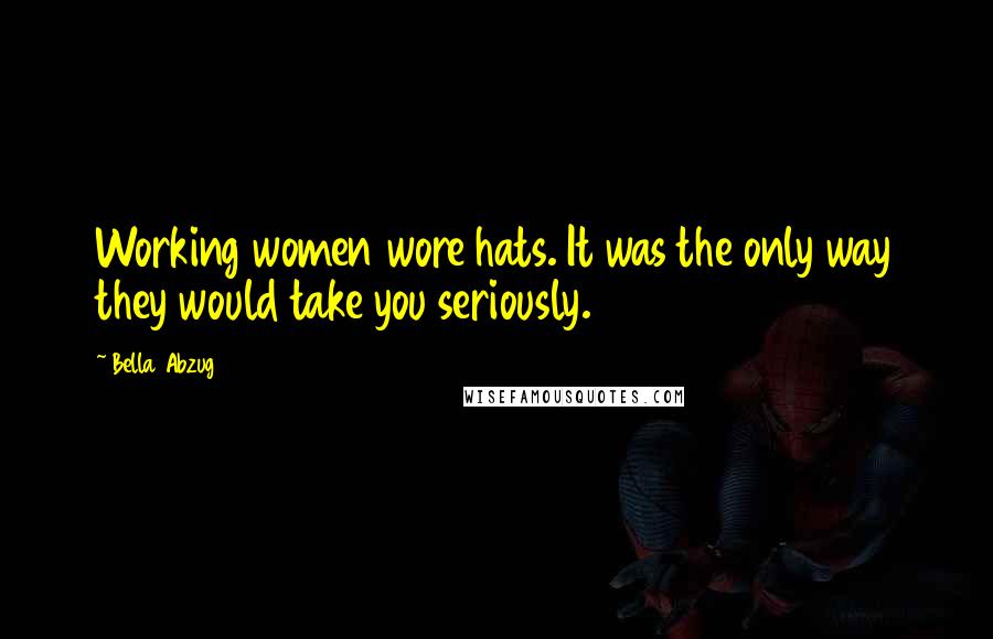 Bella Abzug Quotes: Working women wore hats. It was the only way they would take you seriously.