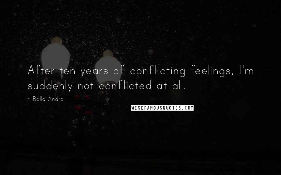 Bella Andre Quotes: After ten years of conflicting feelings, I'm suddenly not conflicted at all.