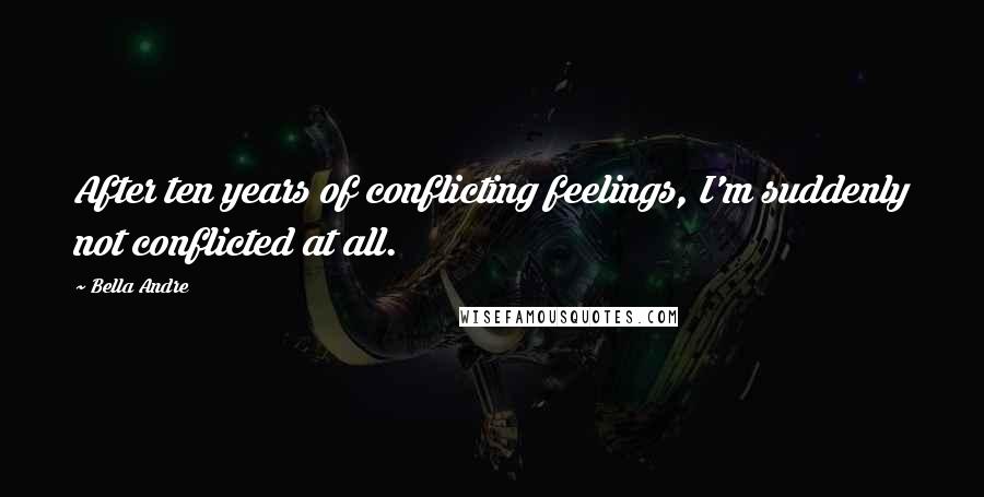 Bella Andre Quotes: After ten years of conflicting feelings, I'm suddenly not conflicted at all.