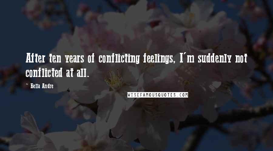 Bella Andre Quotes: After ten years of conflicting feelings, I'm suddenly not conflicted at all.