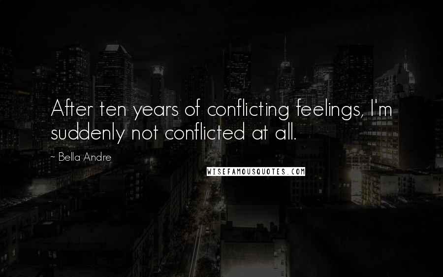 Bella Andre Quotes: After ten years of conflicting feelings, I'm suddenly not conflicted at all.