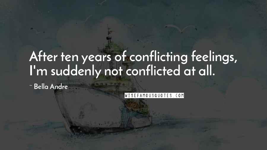 Bella Andre Quotes: After ten years of conflicting feelings, I'm suddenly not conflicted at all.