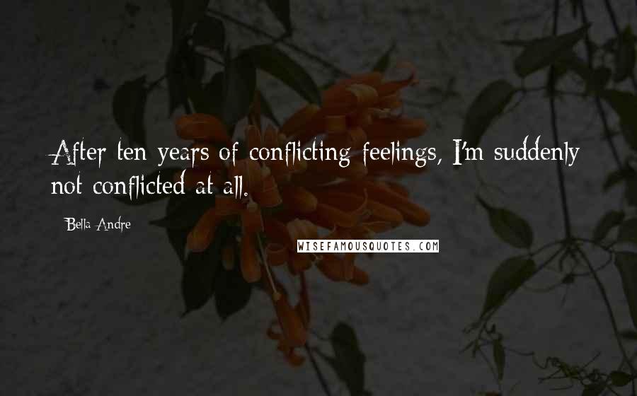 Bella Andre Quotes: After ten years of conflicting feelings, I'm suddenly not conflicted at all.