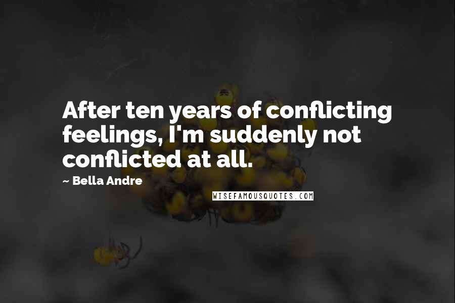 Bella Andre Quotes: After ten years of conflicting feelings, I'm suddenly not conflicted at all.