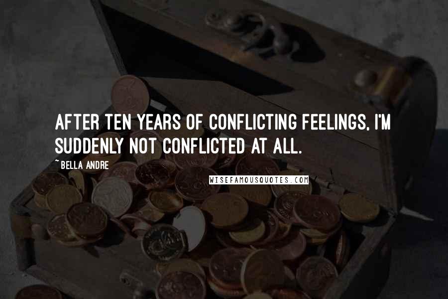 Bella Andre Quotes: After ten years of conflicting feelings, I'm suddenly not conflicted at all.