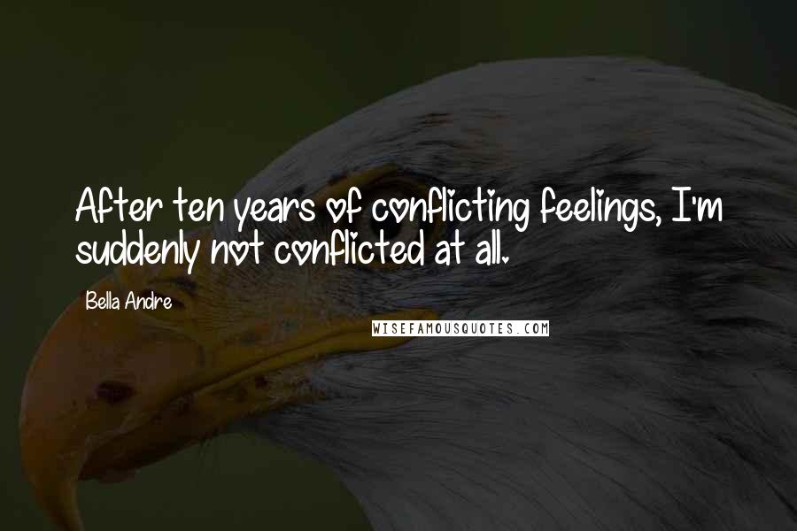 Bella Andre Quotes: After ten years of conflicting feelings, I'm suddenly not conflicted at all.