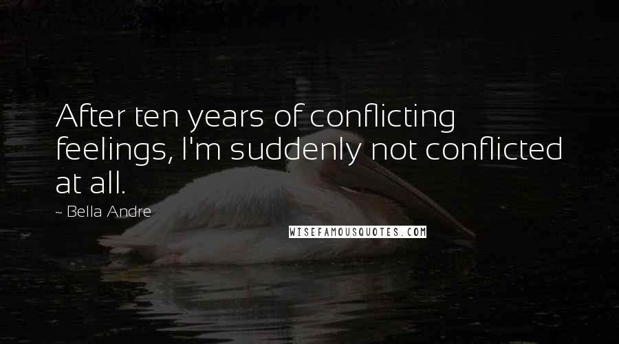 Bella Andre Quotes: After ten years of conflicting feelings, I'm suddenly not conflicted at all.