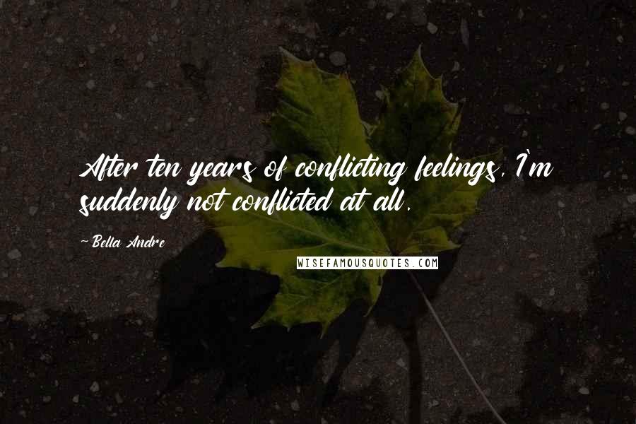 Bella Andre Quotes: After ten years of conflicting feelings, I'm suddenly not conflicted at all.