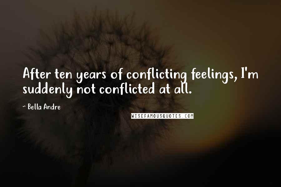 Bella Andre Quotes: After ten years of conflicting feelings, I'm suddenly not conflicted at all.