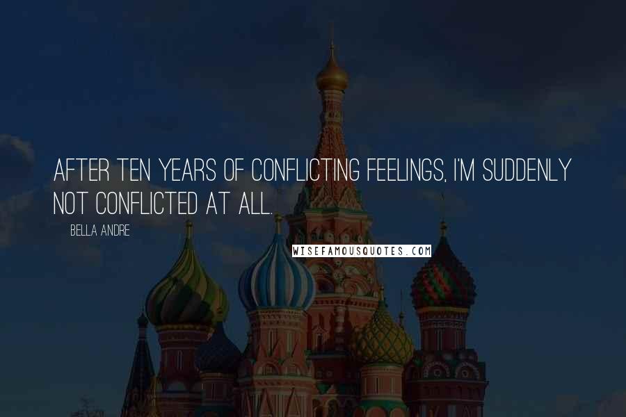 Bella Andre Quotes: After ten years of conflicting feelings, I'm suddenly not conflicted at all.