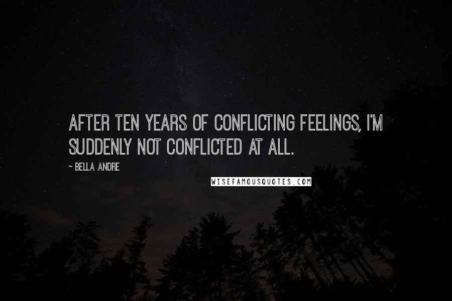 Bella Andre Quotes: After ten years of conflicting feelings, I'm suddenly not conflicted at all.