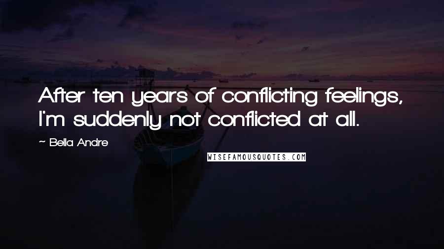 Bella Andre Quotes: After ten years of conflicting feelings, I'm suddenly not conflicted at all.