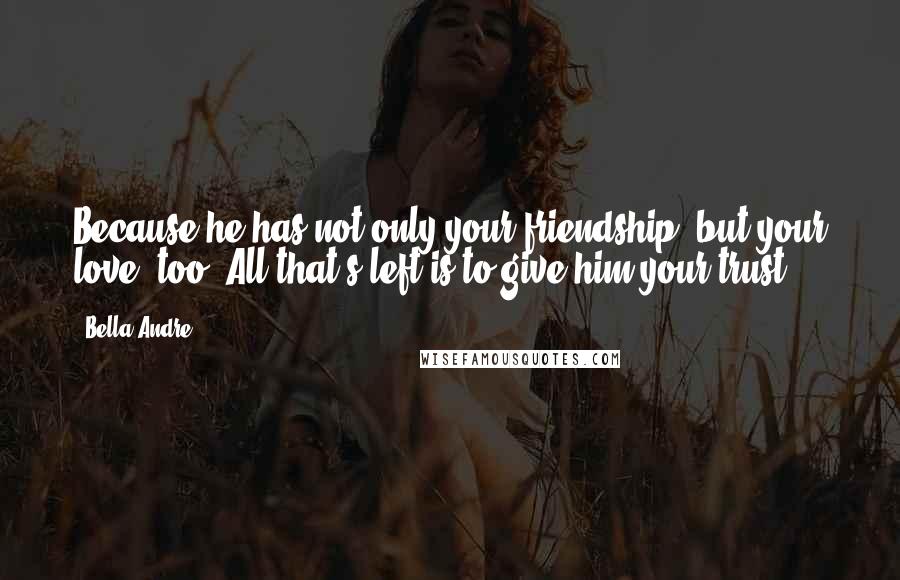 Bella Andre Quotes: Because he has not only your friendship, but your love, too. All that's left is to give him your trust.