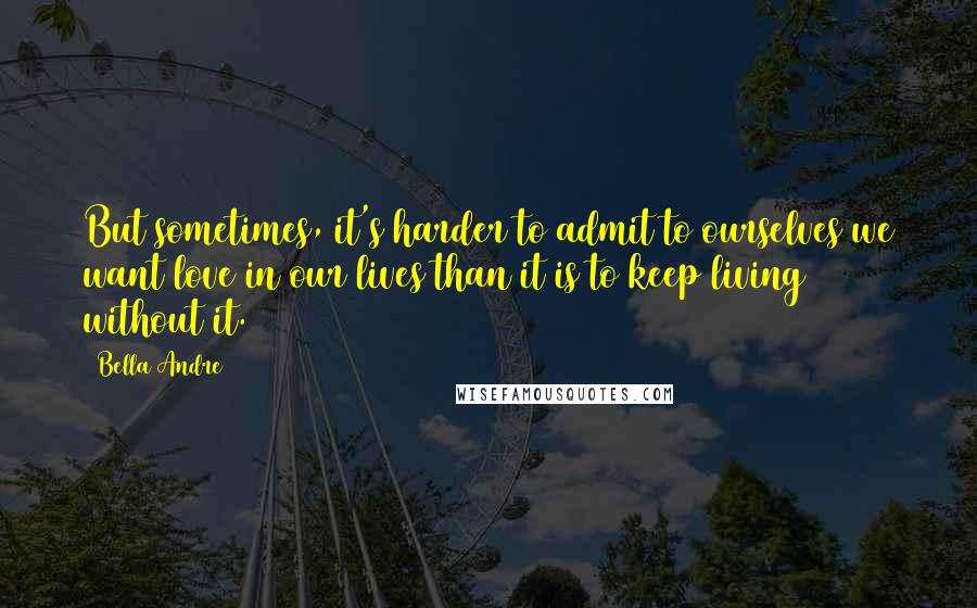 Bella Andre Quotes: But sometimes, it's harder to admit to ourselves we want love in our lives than it is to keep living without it.