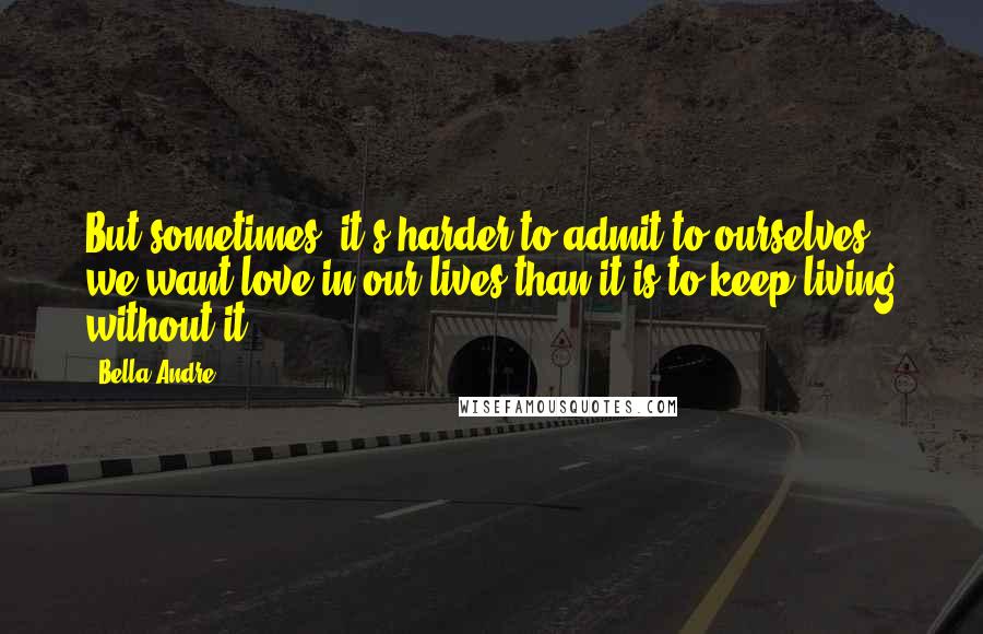 Bella Andre Quotes: But sometimes, it's harder to admit to ourselves we want love in our lives than it is to keep living without it.