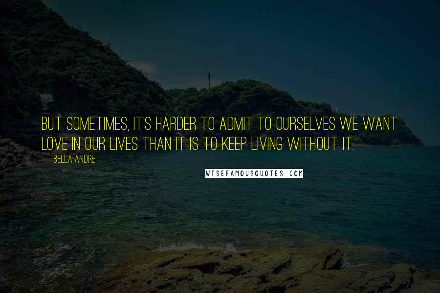 Bella Andre Quotes: But sometimes, it's harder to admit to ourselves we want love in our lives than it is to keep living without it.