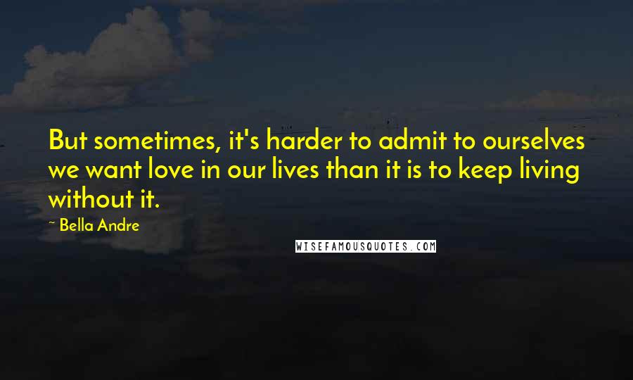 Bella Andre Quotes: But sometimes, it's harder to admit to ourselves we want love in our lives than it is to keep living without it.