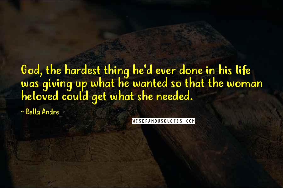 Bella Andre Quotes: God, the hardest thing he'd ever done in his life was giving up what he wanted so that the woman heloved could get what she needed.