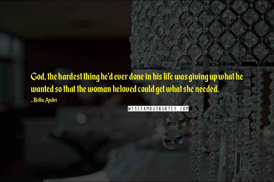 Bella Andre Quotes: God, the hardest thing he'd ever done in his life was giving up what he wanted so that the woman heloved could get what she needed.