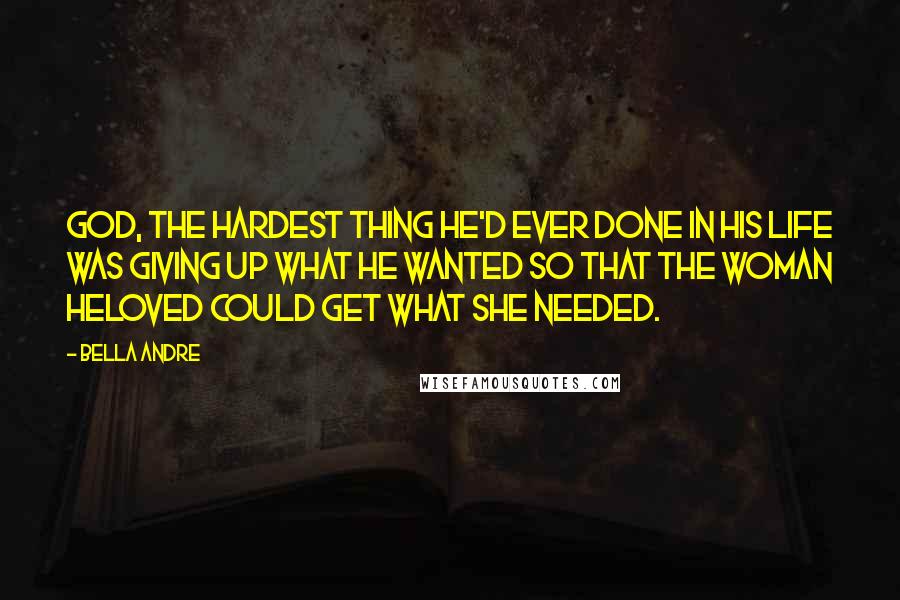Bella Andre Quotes: God, the hardest thing he'd ever done in his life was giving up what he wanted so that the woman heloved could get what she needed.
