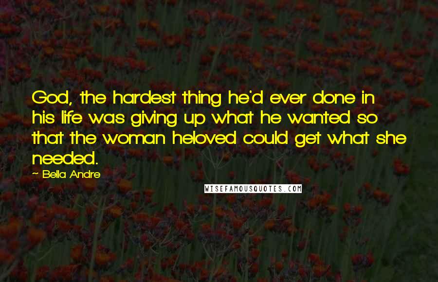 Bella Andre Quotes: God, the hardest thing he'd ever done in his life was giving up what he wanted so that the woman heloved could get what she needed.