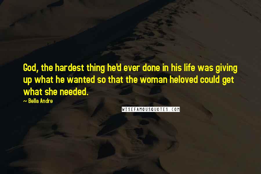 Bella Andre Quotes: God, the hardest thing he'd ever done in his life was giving up what he wanted so that the woman heloved could get what she needed.