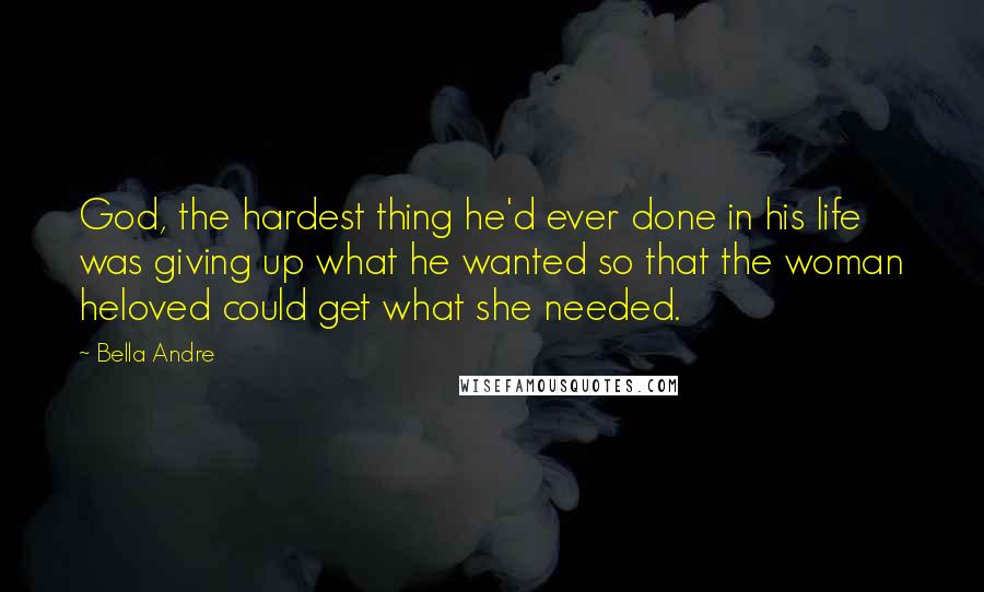 Bella Andre Quotes: God, the hardest thing he'd ever done in his life was giving up what he wanted so that the woman heloved could get what she needed.