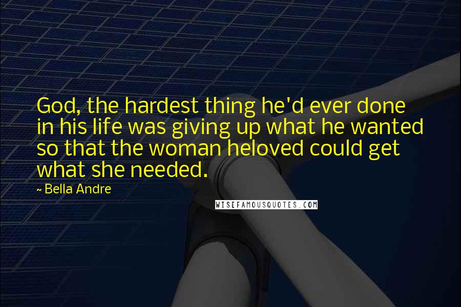 Bella Andre Quotes: God, the hardest thing he'd ever done in his life was giving up what he wanted so that the woman heloved could get what she needed.