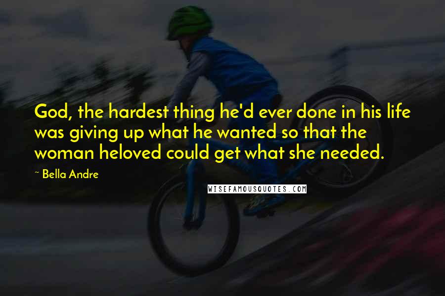 Bella Andre Quotes: God, the hardest thing he'd ever done in his life was giving up what he wanted so that the woman heloved could get what she needed.