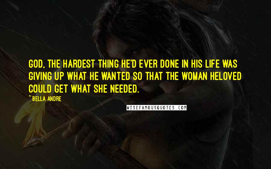 Bella Andre Quotes: God, the hardest thing he'd ever done in his life was giving up what he wanted so that the woman heloved could get what she needed.