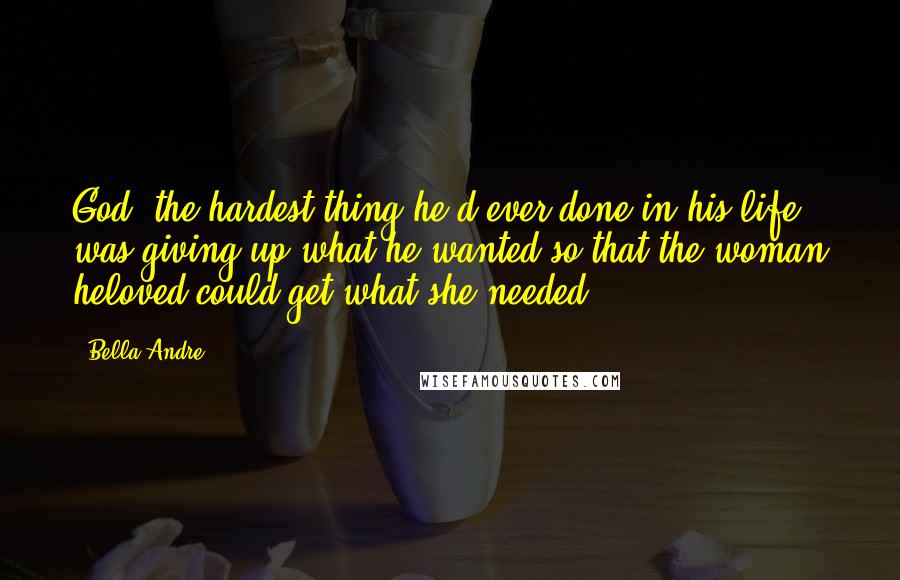 Bella Andre Quotes: God, the hardest thing he'd ever done in his life was giving up what he wanted so that the woman heloved could get what she needed.