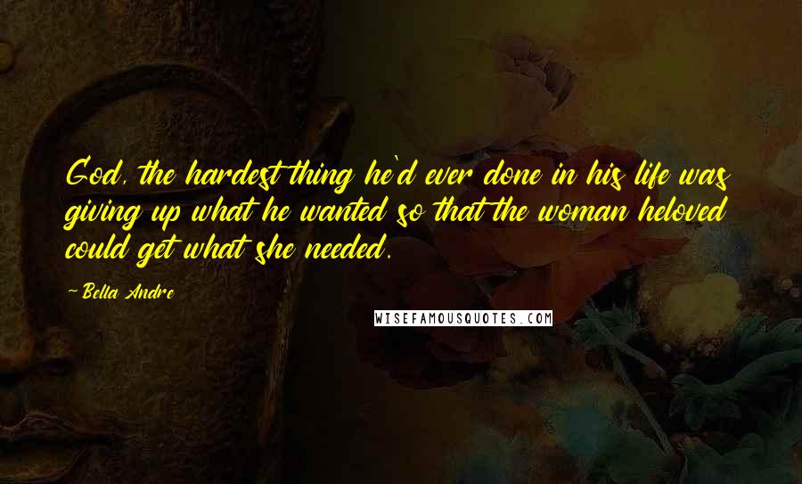 Bella Andre Quotes: God, the hardest thing he'd ever done in his life was giving up what he wanted so that the woman heloved could get what she needed.