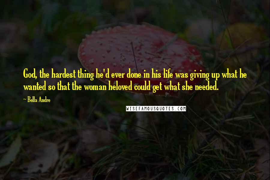 Bella Andre Quotes: God, the hardest thing he'd ever done in his life was giving up what he wanted so that the woman heloved could get what she needed.