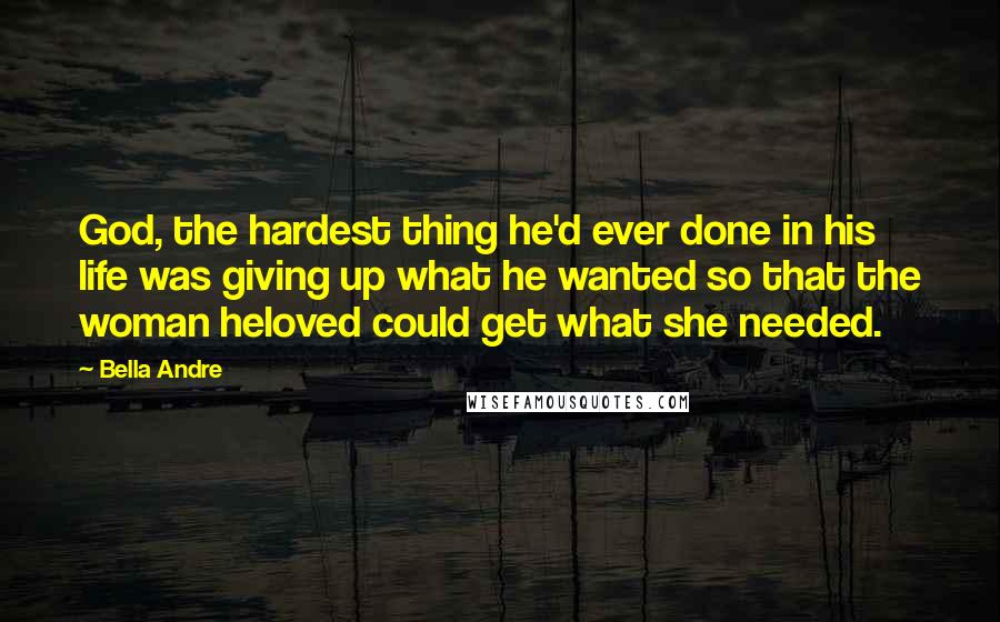 Bella Andre Quotes: God, the hardest thing he'd ever done in his life was giving up what he wanted so that the woman heloved could get what she needed.